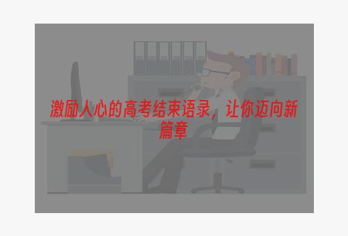 激励人心的高考结束语录，让你迈向新篇章
