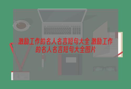 激励工作的名人名言短句大全 激励工作的名人名言短句大全图片