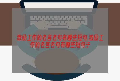 激励工作的名言名句有哪些短句 激励工作的名言名句有哪些短句子