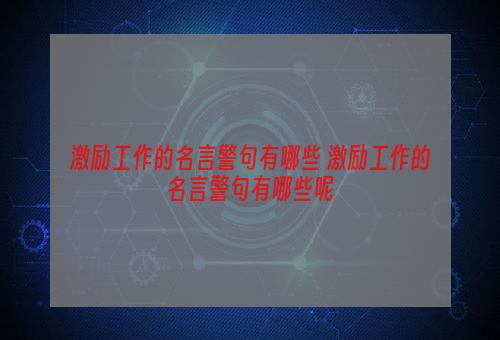 激励工作的名言警句有哪些 激励工作的名言警句有哪些呢