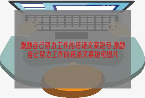 激励自己努力工作的鸡汤文案短句 激励自己努力工作的鸡汤文案短句图片