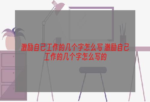 激励自己工作的几个字怎么写 激励自己工作的几个字怎么写的