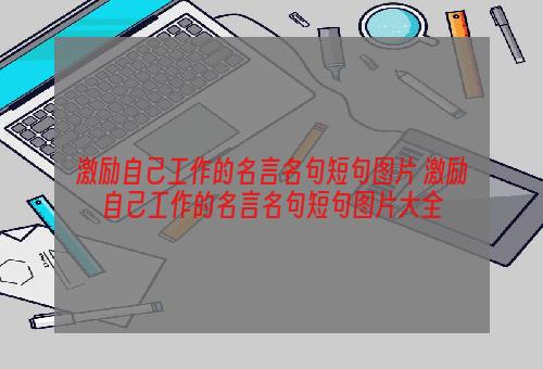 激励自己工作的名言名句短句图片 激励自己工作的名言名句短句图片大全