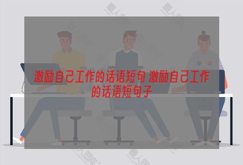 激励自己工作的话语短句 激励自己工作的话语短句子