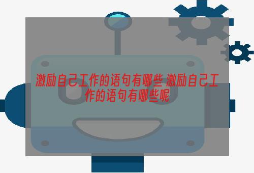 激励自己工作的语句有哪些 激励自己工作的语句有哪些呢