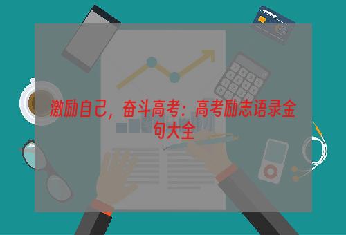 激励自己，奋斗高考：高考励志语录金句大全