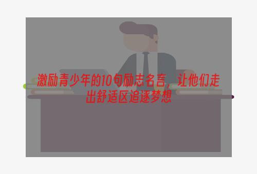 激励青少年的10句励志名言，让他们走出舒适区追逐梦想