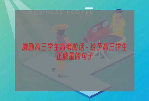 激励高三学生高考的话 - 给予高三学生正能量的句子