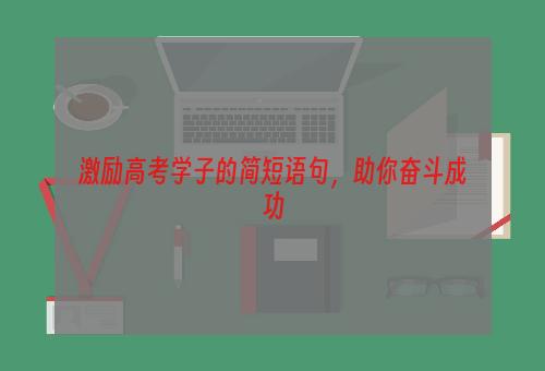 激励高考学子的简短语句，助你奋斗成功