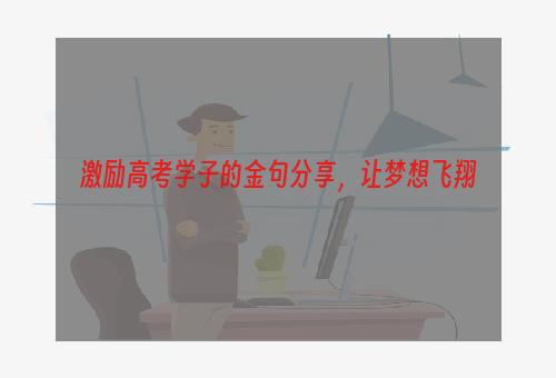 激励高考学子的金句分享，让梦想飞翔