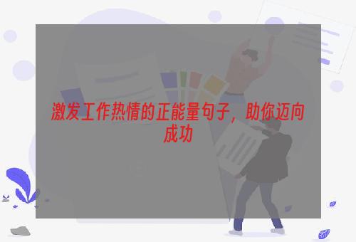 激发工作热情的正能量句子，助你迈向成功