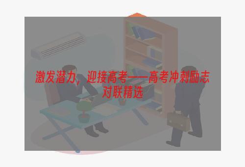 激发潜力，迎接高考——高考冲刺励志对联精选