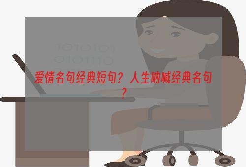 爱情名句经典短句？ 人生呐喊经典名句？