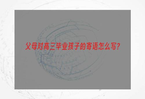 父母对高三毕业孩子的寄语怎么写？