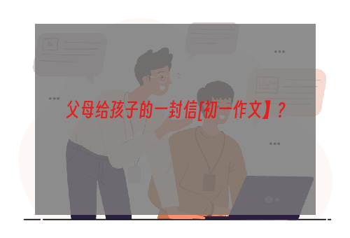 父母给孩子的一封信[初一作文】？