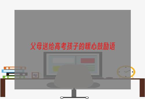 父母送给高考孩子的暖心鼓励语