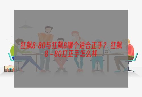 狂飙8-80与狂飙8哪个适合正手？ 狂飙8～80打正手怎么样