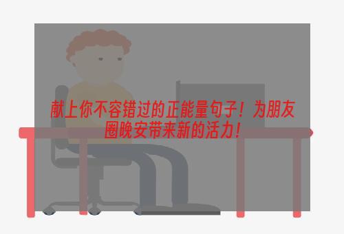 献上你不容错过的正能量句子！为朋友圈晚安带来新的活力！