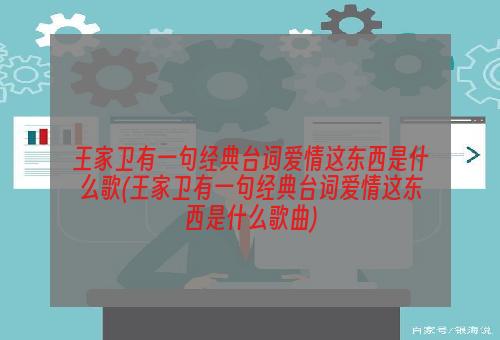 王家卫有一句经典台词爱情这东西是什么歌(王家卫有一句经典台词爱情这东西是什么歌曲)