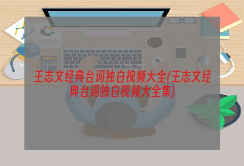 王志文经典台词独白视频大全(王志文经典台词独白视频大全集)