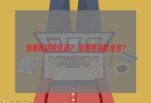 琅琊榜胡歌结局？ 琅琊榜胡歌身世？