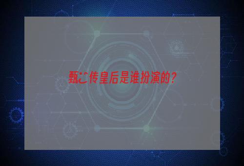 甄嬛传皇后是谁扮演的？