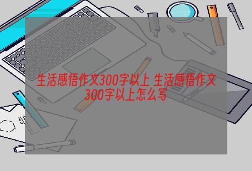 生活感悟作文300字以上 生活感悟作文300字以上怎么写