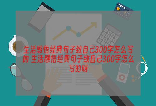 生活感悟经典句子致自己300字怎么写的 生活感悟经典句子致自己300字怎么写的呀