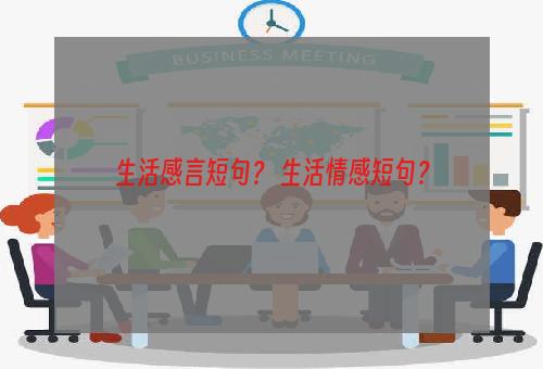 生活感言短句？ 生活情感短句？