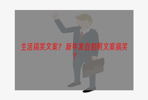 生活搞笑文案？ 新年发自拍照文案搞笑？