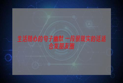 生活随心的句子幽默 一段很现实的话适合发朋友圈