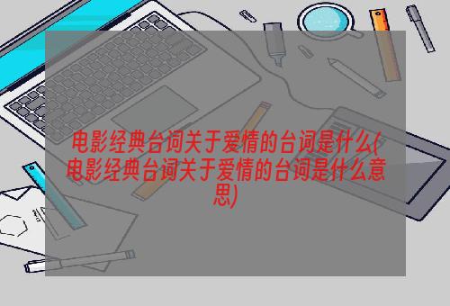 电影经典台词关于爱情的台词是什么(电影经典台词关于爱情的台词是什么意思)