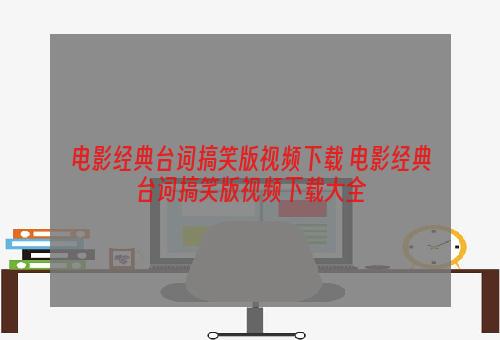 电影经典台词搞笑版视频下载 电影经典台词搞笑版视频下载大全