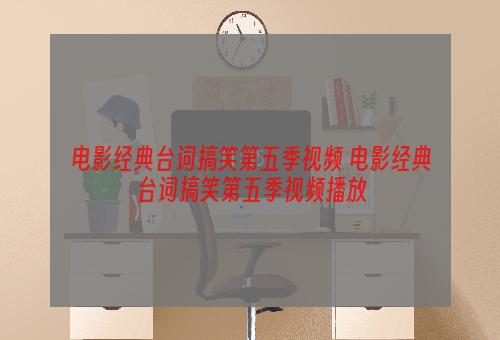 电影经典台词搞笑第五季视频 电影经典台词搞笑第五季视频播放