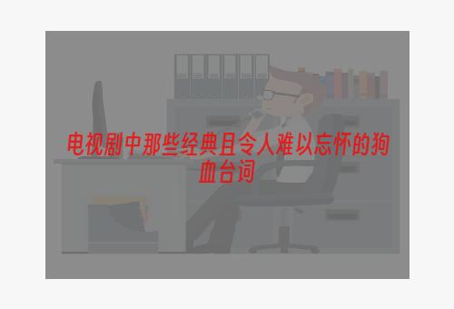 电视剧中那些经典且令人难以忘怀的狗血台词