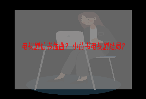 电视剧情书插曲？ 小情书电视剧结局？