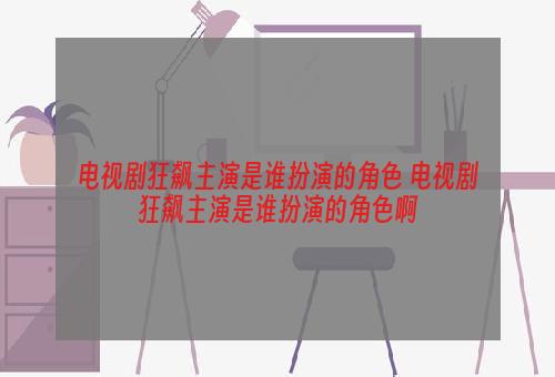 电视剧狂飙主演是谁扮演的角色 电视剧狂飙主演是谁扮演的角色啊