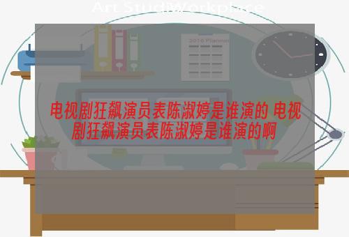 电视剧狂飙演员表陈淑婷是谁演的 电视剧狂飙演员表陈淑婷是谁演的啊