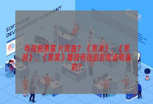 电视剧黑雾 片尾曲？ 《黑冰》、《黑洞》、《黑雾》哪部电视剧是陈道明演的？