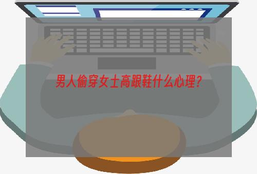 男人偷穿女士高跟鞋什么心理？