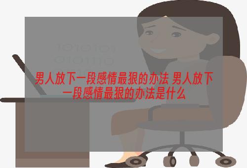 男人放下一段感情最狠的办法 男人放下一段感情最狠的办法是什么