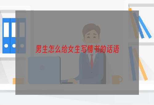 男生怎么给女生写情书的话语