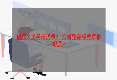 相遇太美经典语录？ 宫崎骏最经典语录相遇？