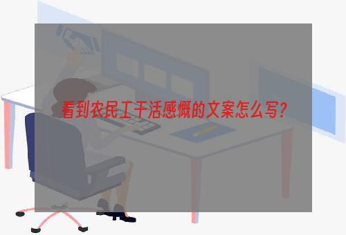 看到农民工干活感慨的文案怎么写？