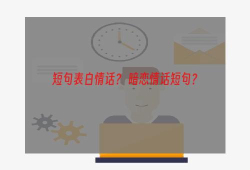 短句表白情话？ 暗恋情话短句？