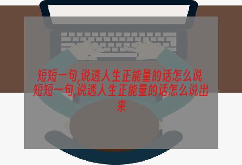 短短一句,说透人生正能量的话怎么说 短短一句,说透人生正能量的话怎么说出来