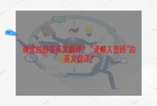 确定的回答英文翻译？ “请输入密码”的英文翻译？