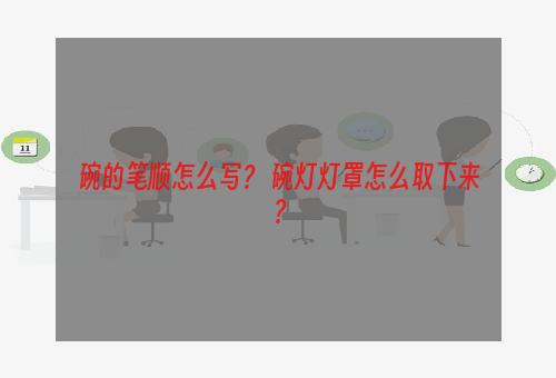 碗的笔顺怎么写？ 碗灯灯罩怎么取下来？