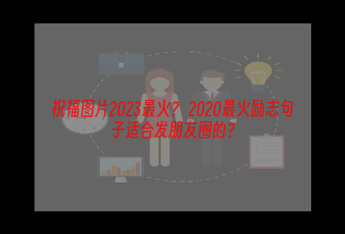 祝福图片2023最火？ 2020最火励志句子适合发朋友圈的？