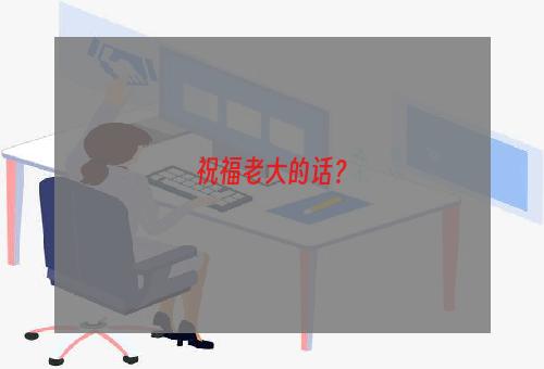 祝福老大的话？